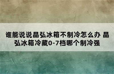 谁能说说晶弘冰箱不制冷怎么办 晶弘冰箱冷藏0-7档哪个制冷强